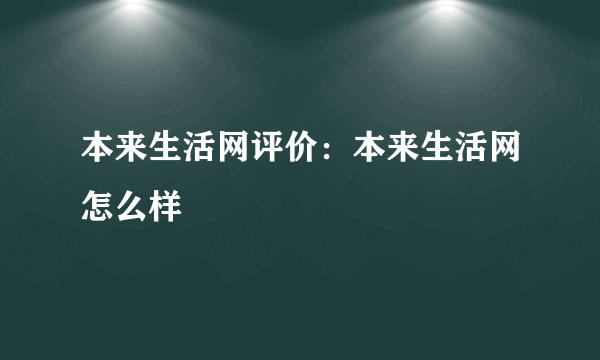 本来生活网评价：本来生活网怎么样