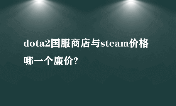 dota2国服商店与steam价格哪一个廉价?