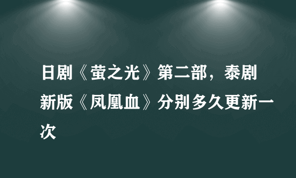 日剧《萤之光》第二部，泰剧新版《凤凰血》分别多久更新一次