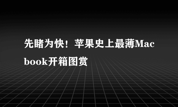 先睹为快！苹果史上最薄Macbook开箱图赏