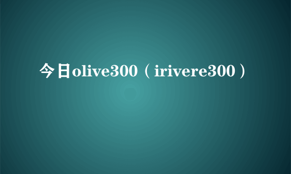 今日olive300（irivere300）
