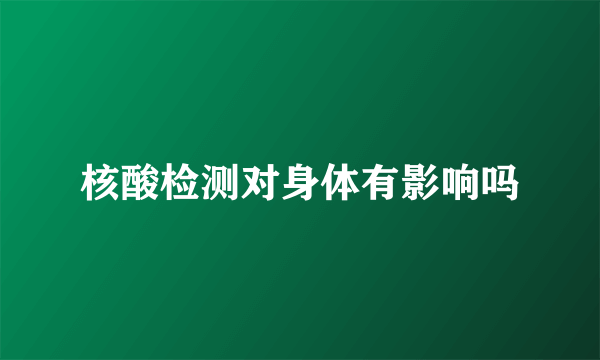 核酸检测对身体有影响吗