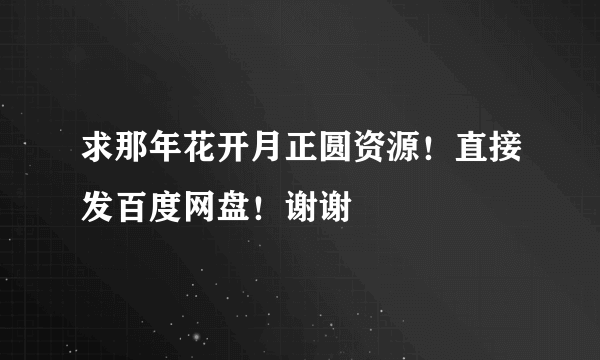求那年花开月正圆资源！直接发百度网盘！谢谢