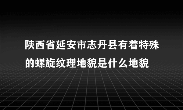 陕西省延安市志丹县有着特殊的螺旋纹理地貌是什么地貌