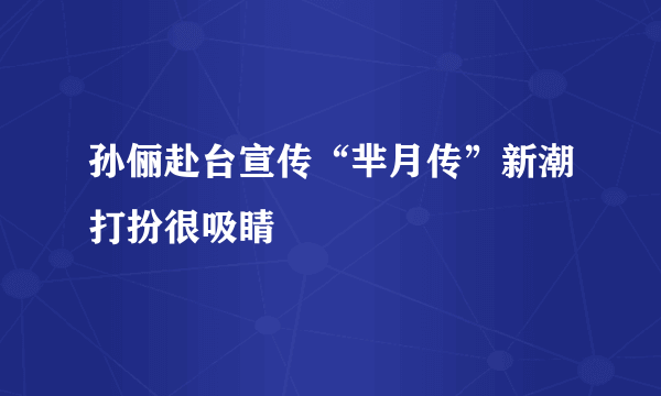 孙俪赴台宣传“芈月传”新潮打扮很吸睛