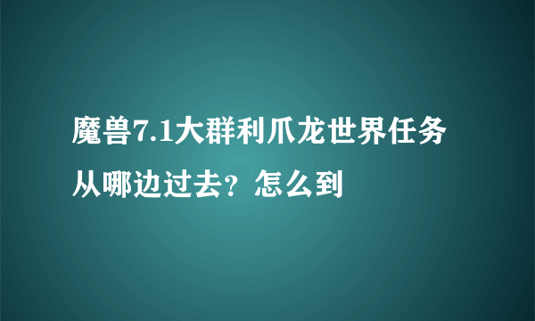 魔兽7.1大群利爪龙世界任务从哪边过去？怎么到