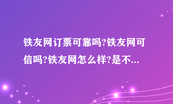 铁友网订票可靠吗?铁友网可信吗?铁友网怎么样?是不是骗子?