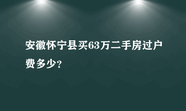 安徽怀宁县买63万二手房过户费多少？