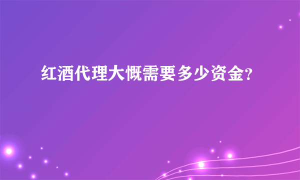 红酒代理大慨需要多少资金？