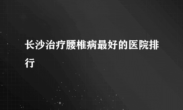 长沙治疗腰椎病最好的医院排行