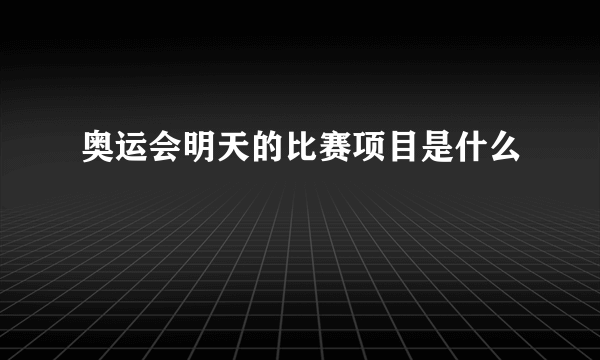 奥运会明天的比赛项目是什么