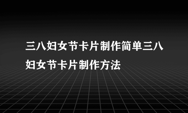 三八妇女节卡片制作简单三八妇女节卡片制作方法