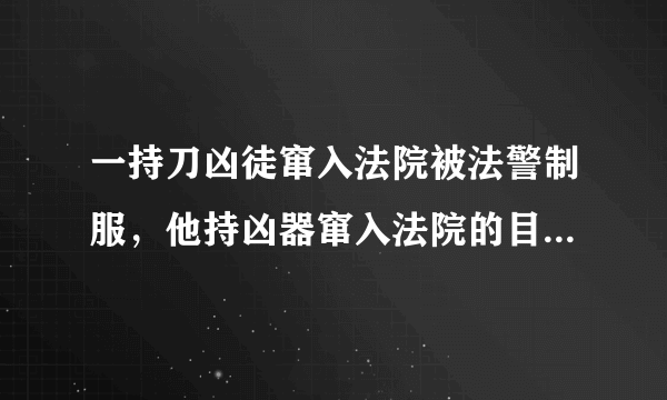 一持刀凶徒窜入法院被法警制服，他持凶器窜入法院的目的是什么？