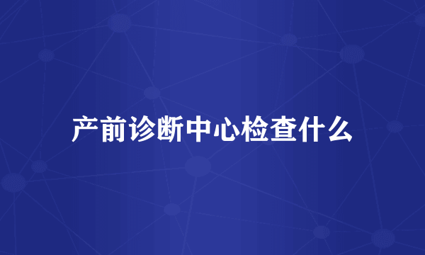 产前诊断中心检查什么