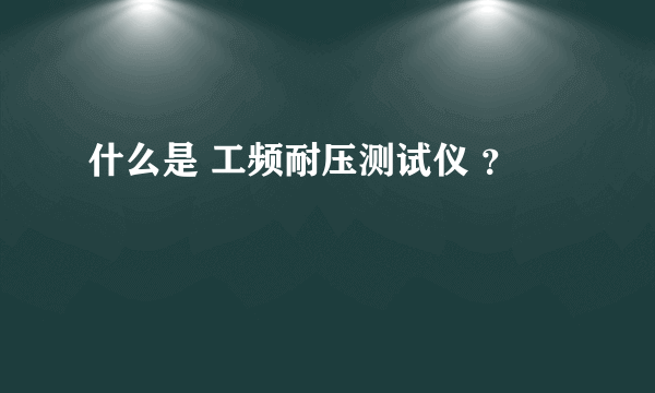 什么是 工频耐压测试仪 ？