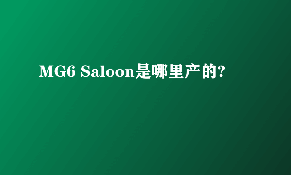 MG6 Saloon是哪里产的?