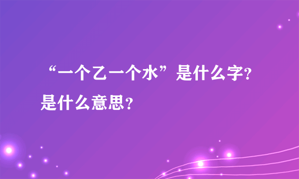 “一个乙一个水”是什么字？是什么意思？