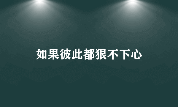 如果彼此都狠不下心