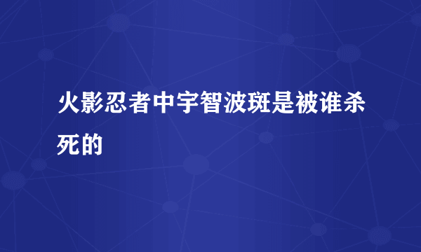 火影忍者中宇智波斑是被谁杀死的