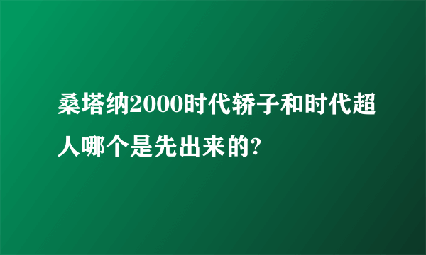 桑塔纳2000时代轿子和时代超人哪个是先出来的?