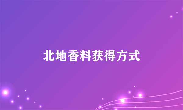 北地香料获得方式