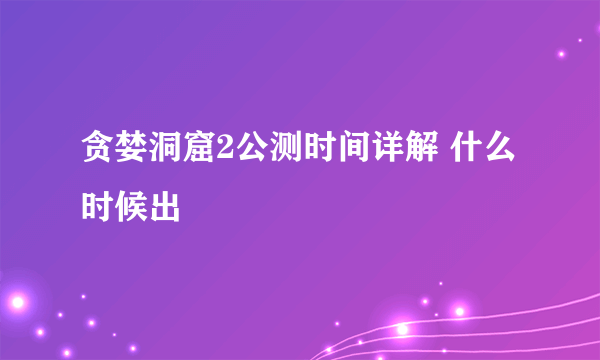 贪婪洞窟2公测时间详解 什么时候出