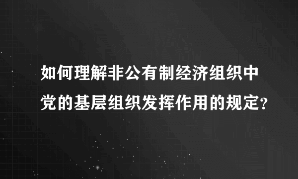 如何理解非公有制经济组织中党的基层组织发挥作用的规定？