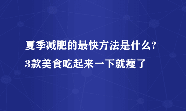 夏季减肥的最快方法是什么? 3款美食吃起来一下就瘦了