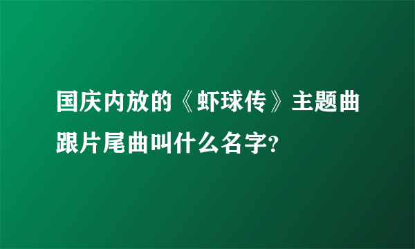 国庆内放的《虾球传》主题曲跟片尾曲叫什么名字？