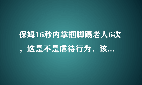 保姆16秒内掌掴脚踢老人6次，这是不是虐待行为，该怎么处罚？
