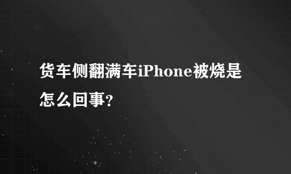 货车侧翻满车iPhone被烧是怎么回事？