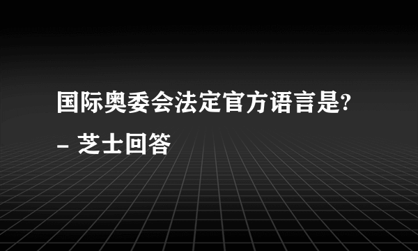 国际奥委会法定官方语言是? - 芝士回答