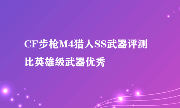 CF步枪M4猎人SS武器评测 比英雄级武器优秀