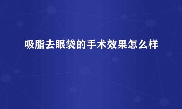 吸脂去眼袋的手术效果怎么样