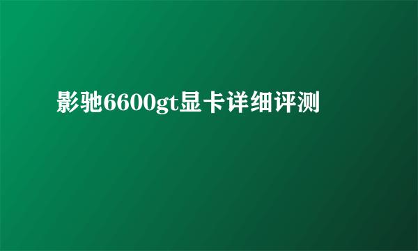 影驰6600gt显卡详细评测