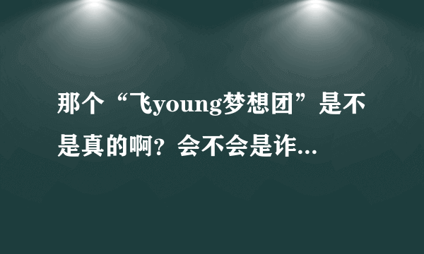 那个“飞young梦想团”是不是真的啊？会不会是诈骗。。。