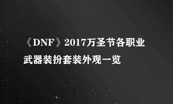 《DNF》2017万圣节各职业武器装扮套装外观一览