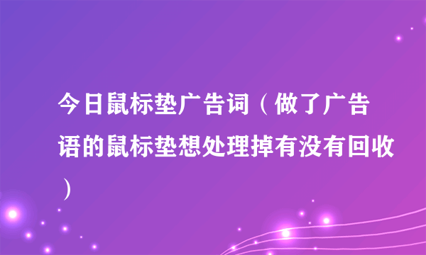 今日鼠标垫广告词（做了广告语的鼠标垫想处理掉有没有回收）
