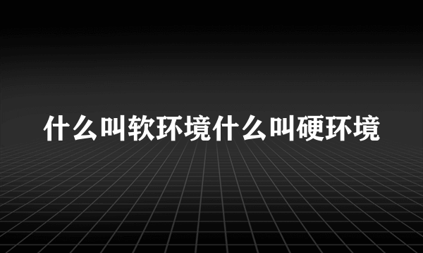 什么叫软环境什么叫硬环境