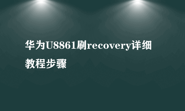 华为U8861刷recovery详细教程步骤