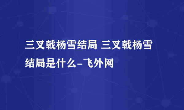 三叉戟杨雪结局 三叉戟杨雪结局是什么-飞外网