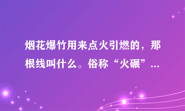 烟花爆竹用来点火引燃的，那根线叫什么。俗称“火碾”的那个。