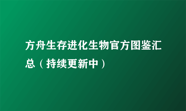 方舟生存进化生物官方图鉴汇总（持续更新中）