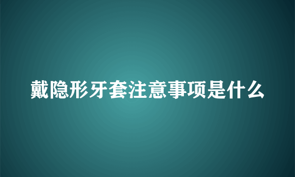 戴隐形牙套注意事项是什么