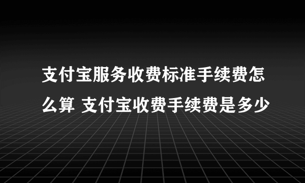 支付宝服务收费标准手续费怎么算 支付宝收费手续费是多少