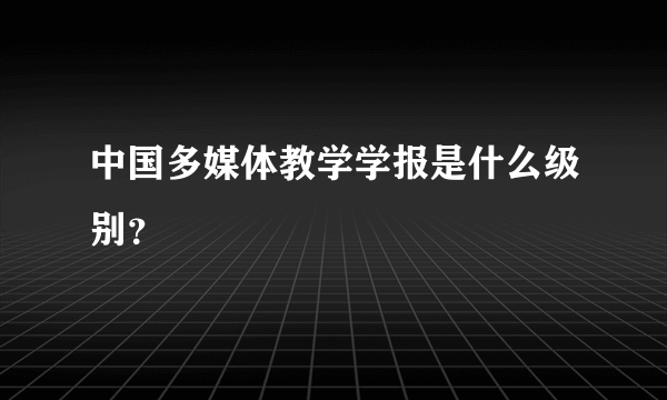 中国多媒体教学学报是什么级别？