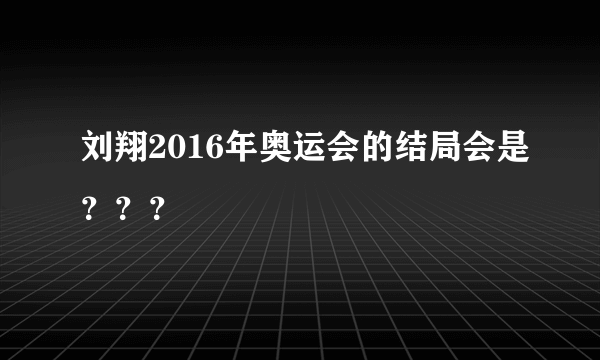 刘翔2016年奥运会的结局会是？？？
