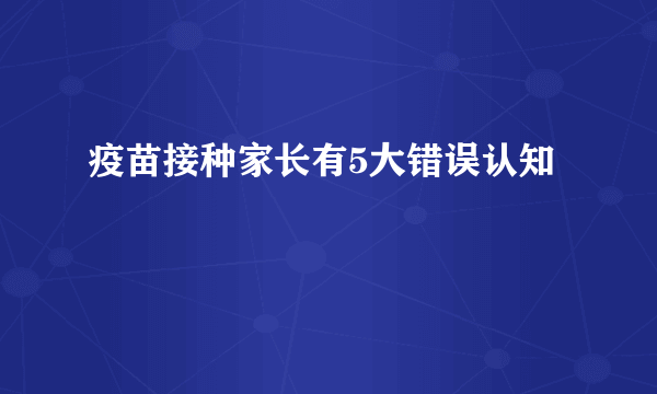疫苗接种家长有5大错误认知