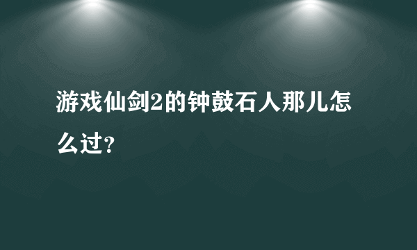 游戏仙剑2的钟鼓石人那儿怎么过？