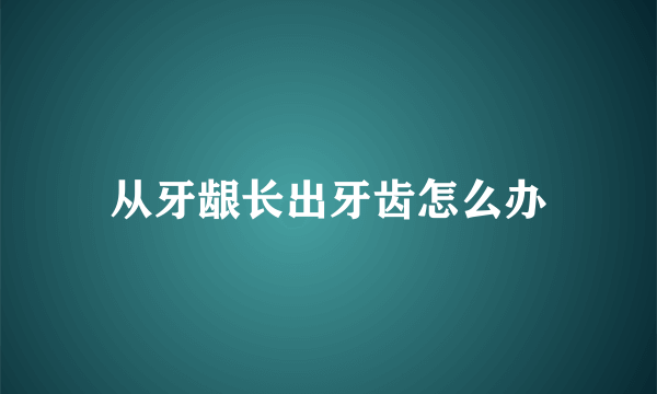 从牙龈长出牙齿怎么办